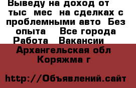 Выведу на доход от 400 тыс./мес. на сделках с проблемными авто. Без опыта. - Все города Работа » Вакансии   . Архангельская обл.,Коряжма г.